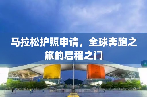 马拉松护照申请，全球奔跑之旅的启程之门