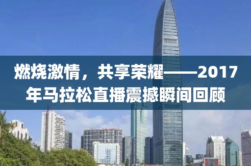 燃烧激情，共享荣耀——2017年马拉松直播震撼瞬间回顾