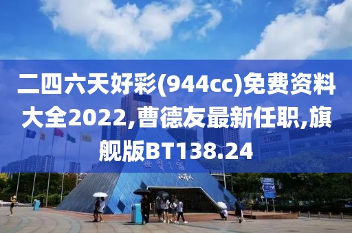 二四六天好彩(944cc)免费资料大全2022,曹德友最新任职,旗舰版BT138.24