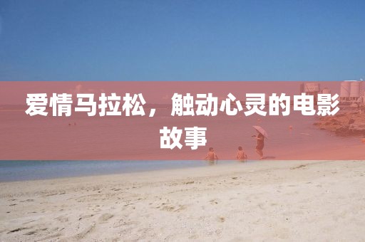 爱情马拉松，触动心灵的电影故事