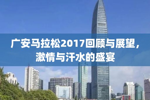 广安马拉松2017回顾与展望，激情与汗水的盛宴