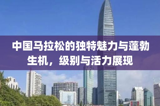 中国马拉松的独特魅力与蓬勃生机，级别与活力展现