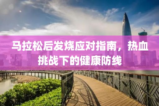 马拉松后发烧应对指南，热血挑战下的健康防线