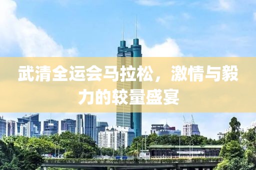 武清全运会马拉松，激情与毅力的较量盛宴
