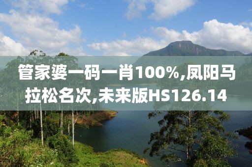 管家婆一码一肖100%,凤阳马拉松名次,未来版HS126.14