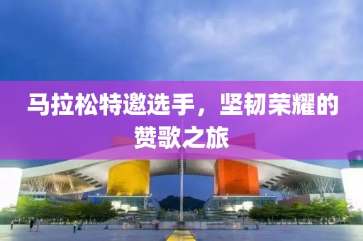 马拉松特邀选手，坚韧荣耀的赞歌之旅