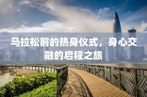 马拉松前的热身仪式，身心交融的启程之旅