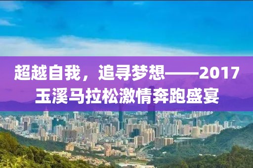 超越自我，追寻梦想——2017玉溪马拉松激情奔跑盛宴