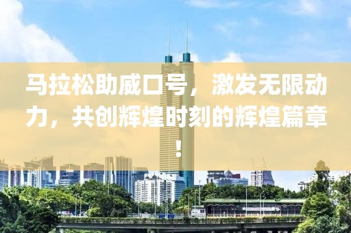 马拉松助威口号，激发无限动力，共创辉煌时刻的辉煌篇章！