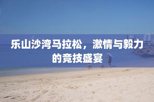 乐山沙湾马拉松，激情与毅力的竞技盛宴