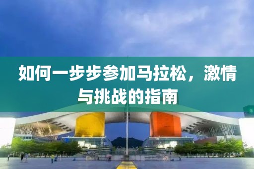 如何一步步参加马拉松，激情与挑战的指南