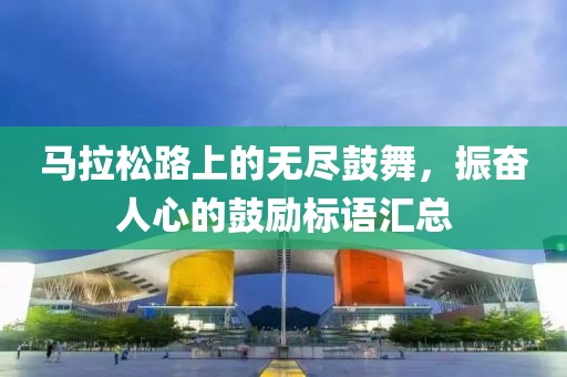 马拉松路上的无尽鼓舞，振奋人心的鼓励标语汇总