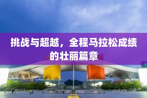 挑战与超越，全程马拉松成绩的壮丽篇章