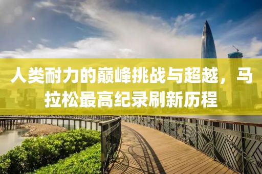 人类耐力的巅峰挑战与超越，马拉松最高纪录刷新历程
