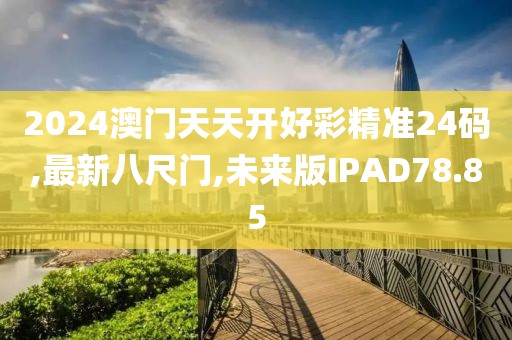 2024澳门天天开好彩精准24码,最新八尺门,未来版IPAD78.85