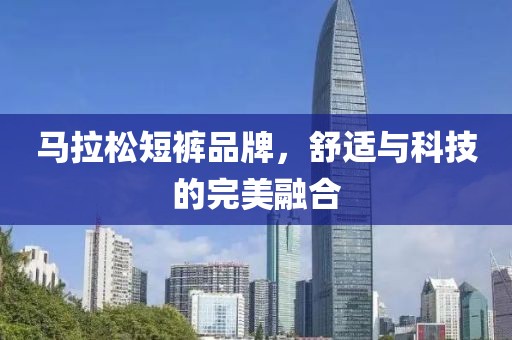 马拉松短裤品牌，舒适与科技的完美融合