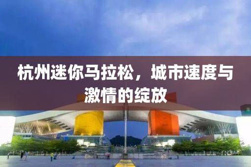 杭州迷你马拉松，城市速度与激情的绽放