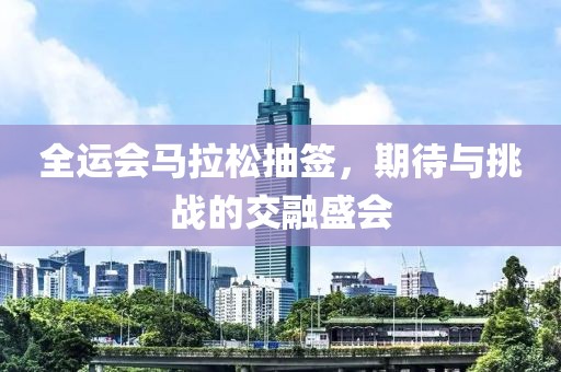 全运会马拉松抽签，期待与挑战的交融盛会