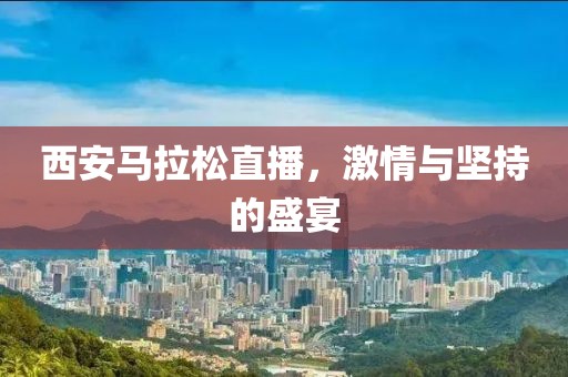 西安马拉松直播，激情与坚持的盛宴