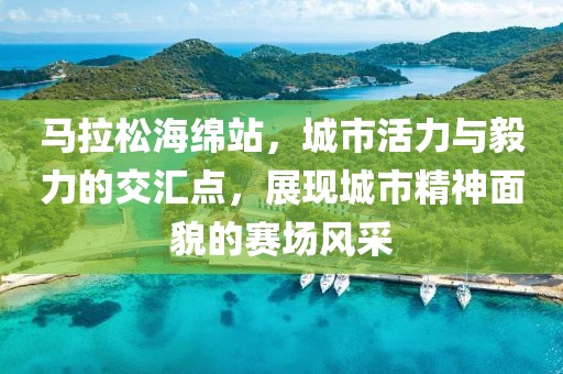 马拉松海绵站，城市活力与毅力的交汇点，展现城市精神面貌的赛场风采