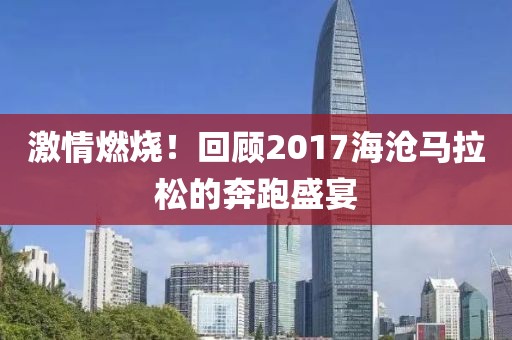 激情燃烧！回顾2017海沧马拉松的奔跑盛宴
