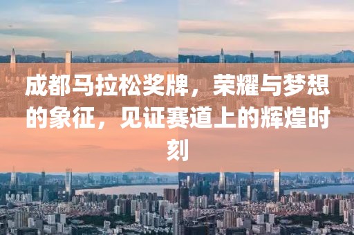 成都马拉松奖牌，荣耀与梦想的象征，见证赛道上的辉煌时刻