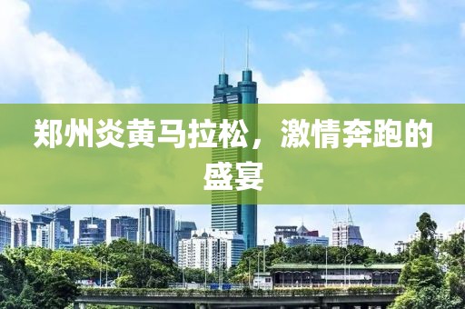 郑州炎黄马拉松，激情奔跑的盛宴