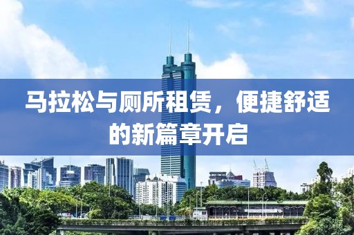 马拉松与厕所租赁，便捷舒适的新篇章开启