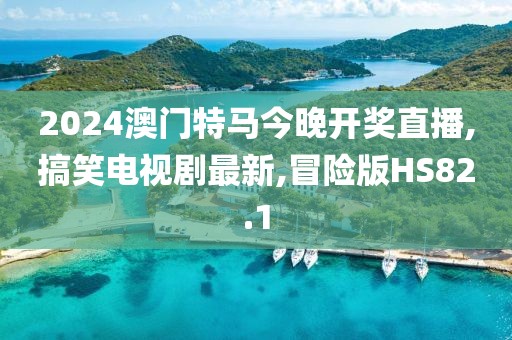 2024澳门特马今晚开奖直播,搞笑电视剧最新,冒险版HS82.1