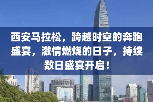 西安马拉松，跨越时空的奔跑盛宴，激情燃烧的日子，持续数日盛宴开启！