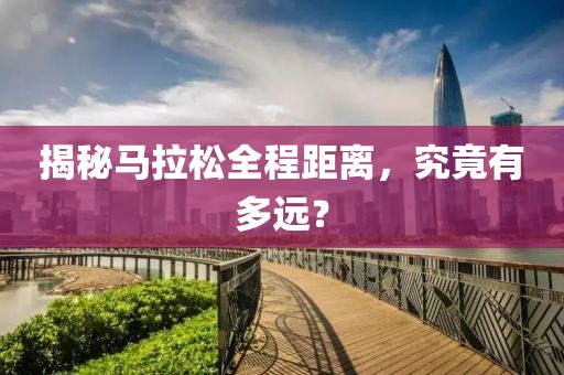 揭秘马拉松全程距离，究竟有多远？