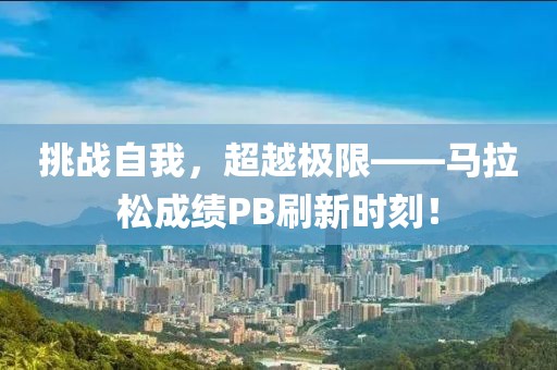 挑战自我，超越极限——马拉松成绩PB刷新时刻！