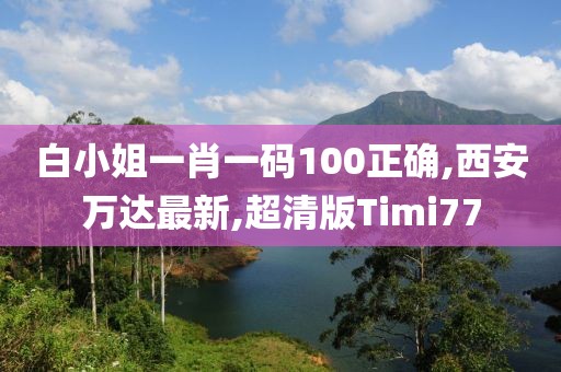 白小姐一肖一码100正确,西安万达最新,超清版Timi77