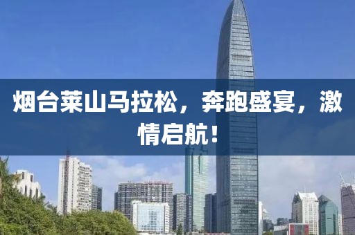 烟台莱山马拉松，奔跑盛宴，激情启航！