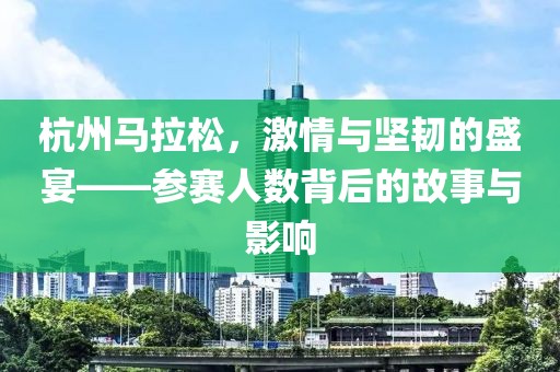 杭州马拉松，激情与坚韧的盛宴——参赛人数背后的故事与影响