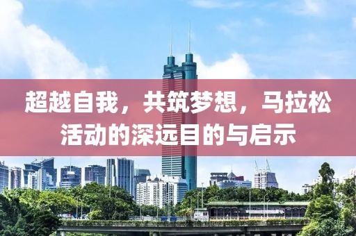 超越自我，共筑梦想，马拉松活动的深远目的与启示