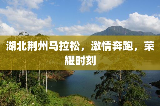 湖北荆州马拉松，激情奔跑，荣耀时刻