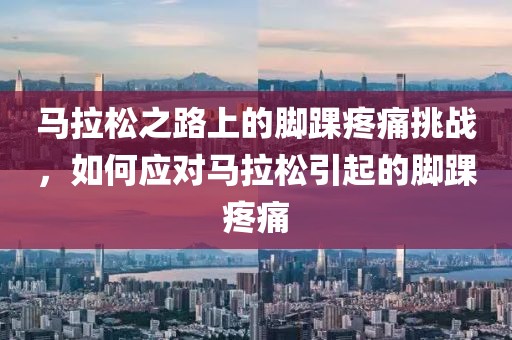 马拉松之路上的脚踝疼痛挑战，如何应对马拉松引起的脚踝疼痛
