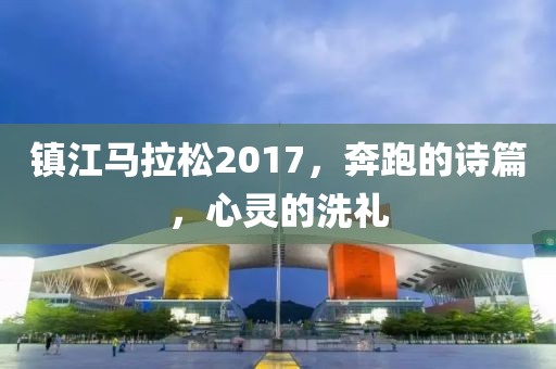 镇江马拉松2017，奔跑的诗篇，心灵的洗礼