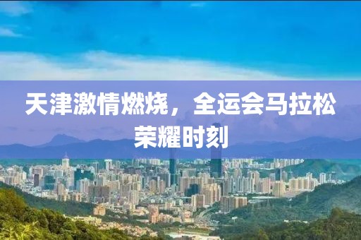 天津激情燃烧，全运会马拉松荣耀时刻