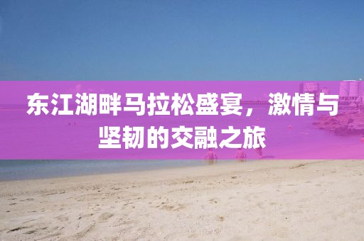 东江湖畔马拉松盛宴，激情与坚韧的交融之旅