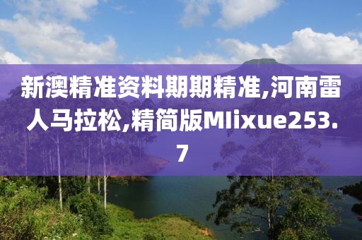 新澳精准资料期期精准,河南雷人马拉松,精简版MIixue253.7