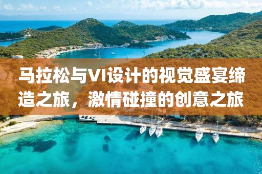 马拉松与VI设计的视觉盛宴缔造之旅，激情碰撞的创意之旅