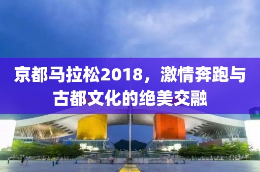 京都马拉松2018，激情奔跑与古都文化的绝美交融