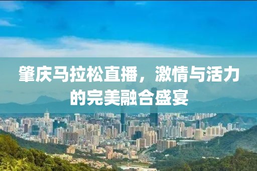 肇庆马拉松直播，激情与活力的完美融合盛宴