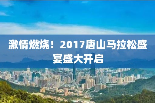激情燃烧！2017唐山马拉松盛宴盛大开启