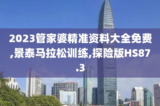 2023管家婆精准资料大全免费,景泰马拉松训练,探险版HS87.3