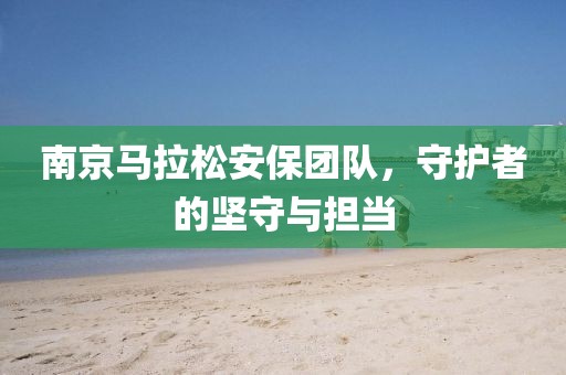 南京马拉松安保团队，守护者的坚守与担当
