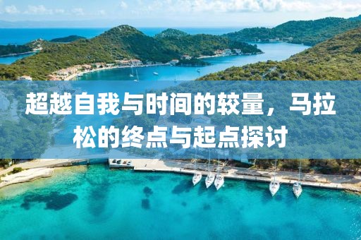 超越自我与时间的较量，马拉松的终点与起点探讨