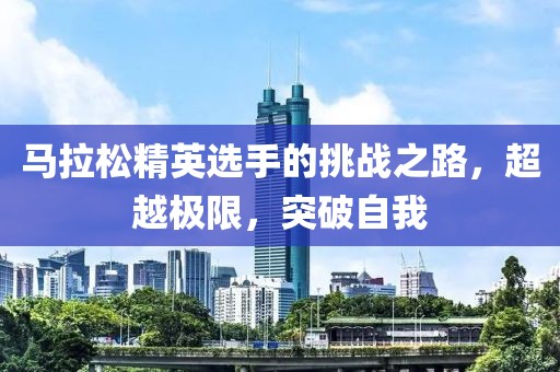 马拉松精英选手的挑战之路，超越极限，突破自我